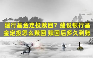 建行基金定投赎回？建设银行基金定投怎么赎回 赎回后多久到账